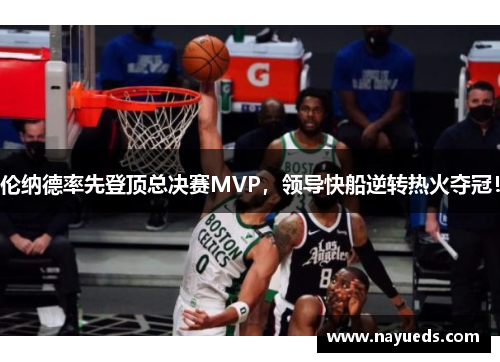 伦纳德率先登顶总决赛MVP，领导快船逆转热火夺冠！